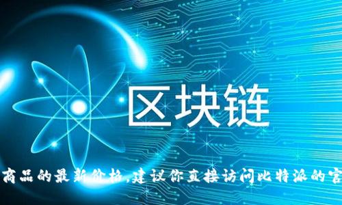 抱歉，我无法提供实时的市场价格信息或特定商品的最新价格。建议你直接访问比特派的官方网站或相关电商平台查找最新的价格资讯。