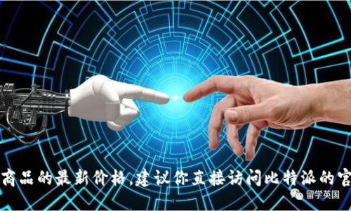 抱歉，我无法提供实时的市场价格信息或特定商品的最新价格。建议你直接访问比特派的官方网站或相关电商平台查找最新的价格资讯。