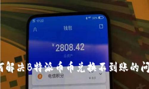 如何解决B特派币币兑换不到账的问题？