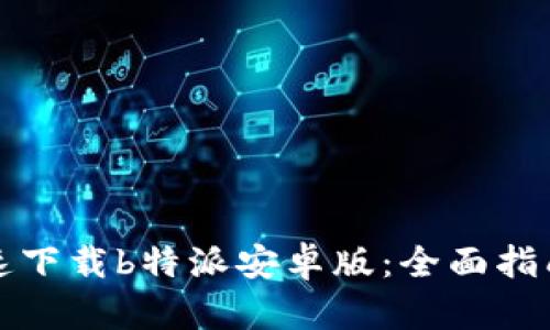 如何快速下载b特派安卓版：全面指南与技巧