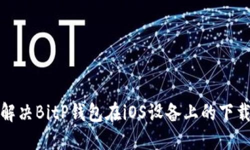 如何解决BitP钱包在iOS设备上的下载问题