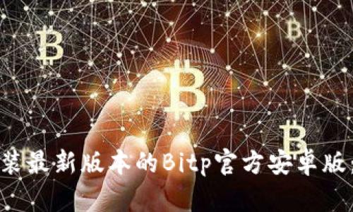 如何下载和安装最新版本的Bitp官方安卓版：一步一步详解