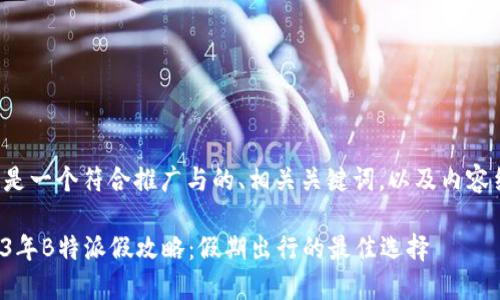 以下是一个符合推广与的、相关关键词，以及内容结构。

2023年B特派假攻略：假期出行的最佳选择