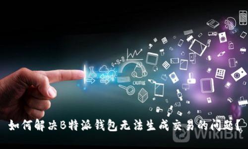 如何解决B特派钱包无法生成交易的问题？