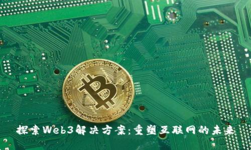 探索Web3解决方案：重塑互联网的未来