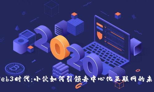 Web3时代：小伙如何引领去中心化互联网的未来
