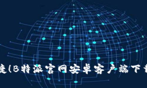 高效便捷！B特派官网安卓客户端下载全攻略