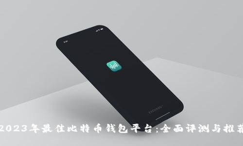 2023年最佳比特币钱包平台：全面评测与推荐