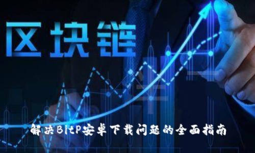 解决BitP安卓下载问题的全面指南