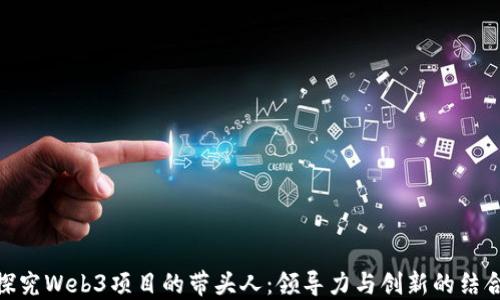 
探究Web3项目的带头人：领导力与创新的结合