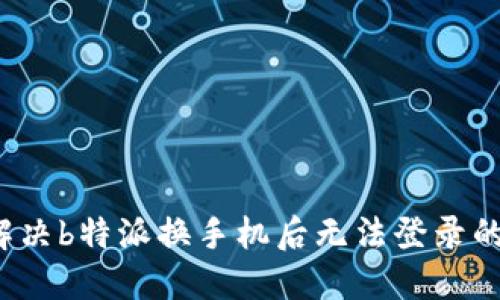 如何解决b特派换手机后无法登录的问题?