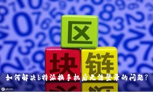 如何解决b特派换手机后无法登录的问题?