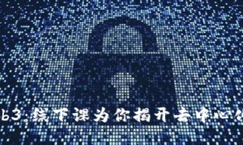 深入探索Web3:线下课为你揭开去中心化的神秘面纱
