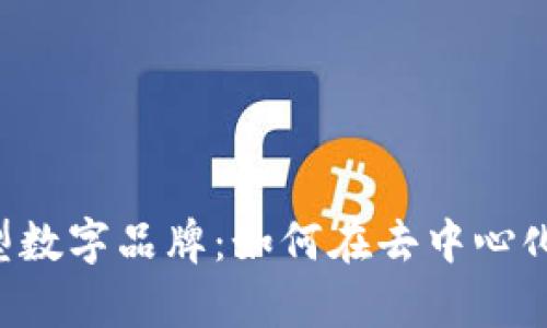 Web3时代的新型数字品牌：如何在去中心化环境中崭露头角