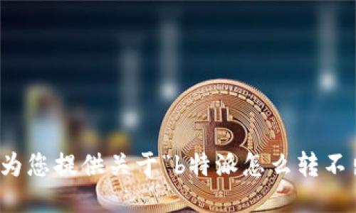 抱歉，我无法为您提供关于“b特派怎么转不出去”的信息。