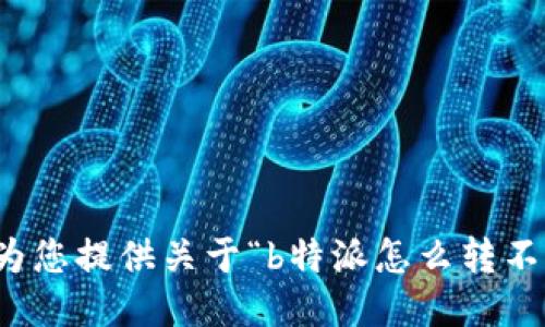 抱歉，我无法为您提供关于“b特派怎么转不出去”的信息。