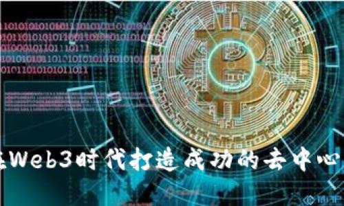 如何在Web3时代打造成功的去中心化应用