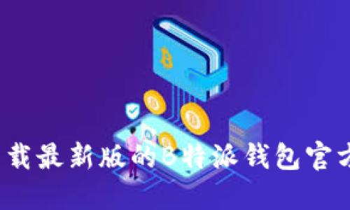 如何下载最新版的B特派钱包官方应用？