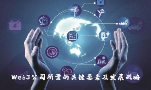 Web3公司所需的关键要素及发展战略