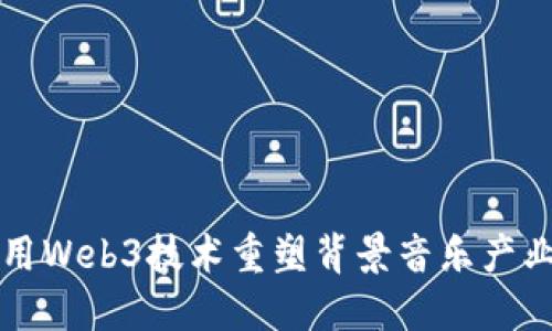 如何利用Web3技术重塑背景音乐产业的未来
