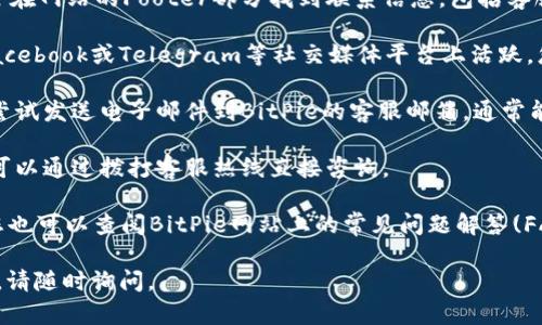 客服联系信息

您可以通过以下方式联系BitPie客服： 

1. **官方网站**：访问BitPie的官方网站，通常会在网站的Footer部分找到联系信息，包括客服邮箱或在线客服入口。
  
2. **社交媒体**：BitPie可能会在如Twitter、Facebook或Telegram等社交媒体平台上活跃，您可以通过这些平台与客服团队取得联系。

3. **客服邮箱**：如果您找不到在线客服，可以尝试发送电子邮件到BitPie的客服邮箱，通常能在其官方网站的“联系我们”或“支持”部分找到。

4. **客服热线**：一些公司会提供客服电话，您可以通过拨打客服热线直接咨询。

5. **FAQ和支持文档**：在联系正式客服之前，您也可以查阅BitPie网站上的常见问题解答(FAQ)及帮助文档，以获取快速的解决方案。

希望这些信息对您有帮助！如果您还有其他问题，请随时询问。