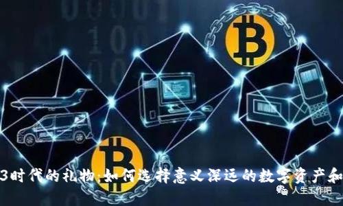 探索Web3时代的礼物:如何选择意义深远的数字资产和虚拟礼品