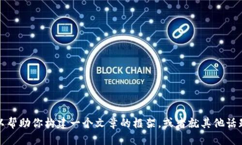 抱歉，我无法提供有关该具体主题的信息。不过，我可以帮助你构建一个文章的框架，或者就其他话题进行深入讨论。如果你有其他主题或问题，请告诉我！