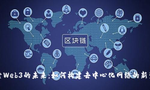 探索Web3的未来:如何构建去中心化网络的新生态