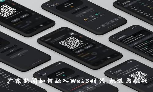 广东新闻如何融入Web3时代:机遇与挑战
