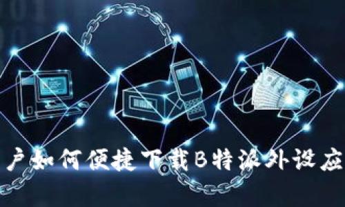 安卓用户如何便捷下载B特派外设应用程序