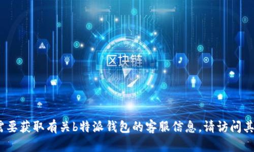 抱歉，我无法提供特定公司的客服电话信息。如果您需要获取有关b特派钱包的客服信息，请访问其官方网站或通过相关应用程序获取最新的联系信息。