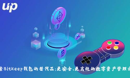 探索BitKeep钱包的替代品:更安全、更高效的数字资产管理方案