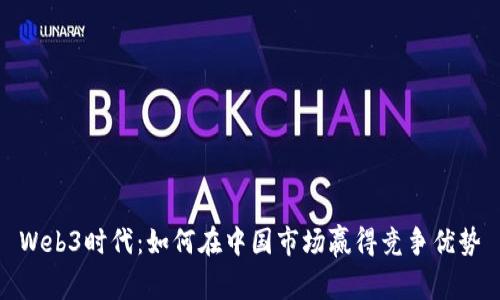 Web3时代:如何在中国市场赢得竞争优势