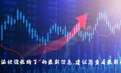 在当前情况下，我无法提供有关“B特派被谁收购了”的最新信息。建议您查看最新的新闻或财经报道，以获取最新消息。