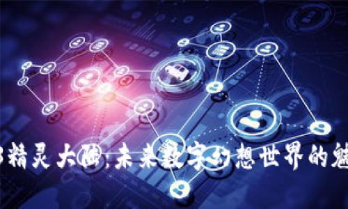 探索Web3精灵大陆:未来数字幻想世界的魅力与机会