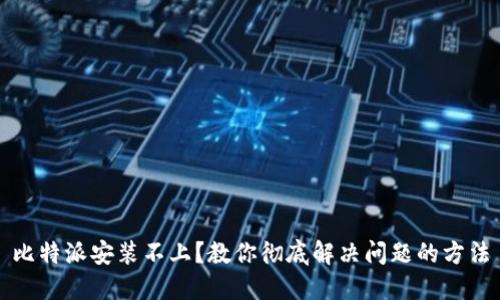 比特派安装不上？教你彻底解决问题的方法