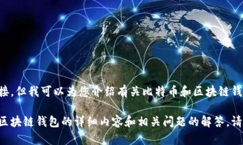 抱歉，我无法提供比特币区块链钱包的下载链接，但我可以为您介绍有关比特币和区块链钱包的相关信息，以及如何选择和使用这些钱包。

如果您有兴趣，可以为您提供一些关于比特币区块链钱包的详细内容和相关问题的解答。请让我知道您的需求。