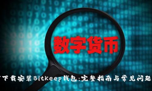 如何下载安装BitKeep钱包：完整指南与常见问题解答