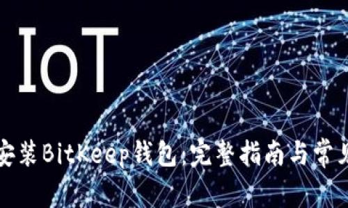 如何下载安装BitKeep钱包：完整指南与常见问题解答