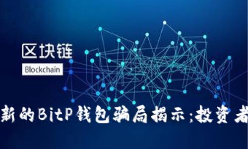 今年最新的BitP钱包骗局揭示:投资者须谨慎