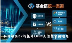 如何解决BK钱包中LUNC无法转出的难题