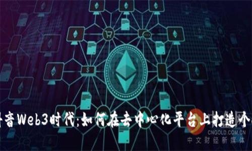 解密抖音Web3时代：如何在去中心化平台上打造个人品牌