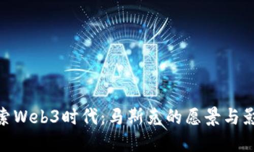 探索Web3时代：马斯克的愿景与影响
