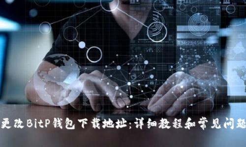 如何更改BitP钱包下载地址：详细教程和常见问题解析