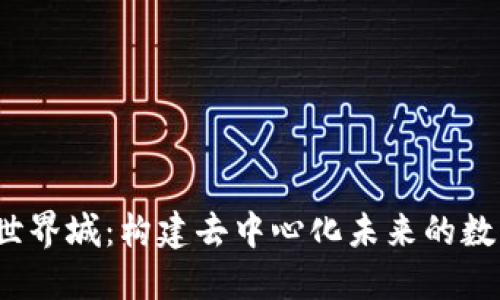 探索Web3世界城:构建去中心化未来的数字生态系统