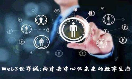 探索Web3世界城:构建去中心化未来的数字生态系统