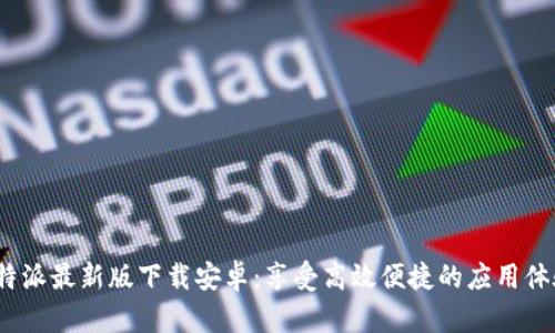b特派最新版下载安卓:享受高效便捷的应用体验