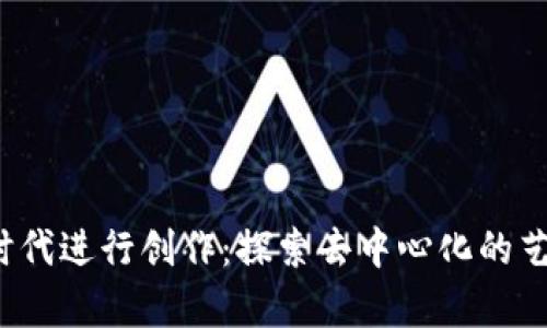如何在Web3时代进行创作：探索去中心化的艺术与内容生成