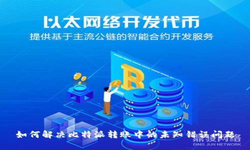 如何解决比特派转账中的未知错误问题