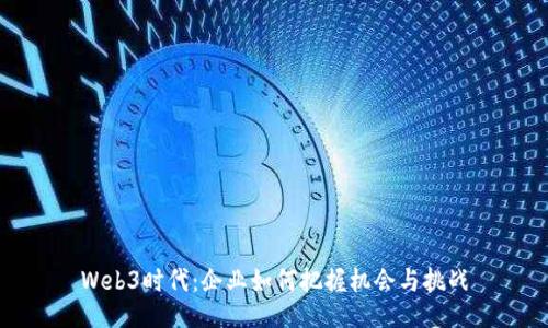 Web3时代：企业如何把握机会与挑战